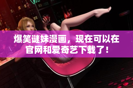爆笑谜妹漫画，现在可以在官网和爱奇艺下载了！