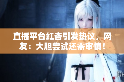直播平台红杏引发热议，网友：大胆尝试还需审慎！