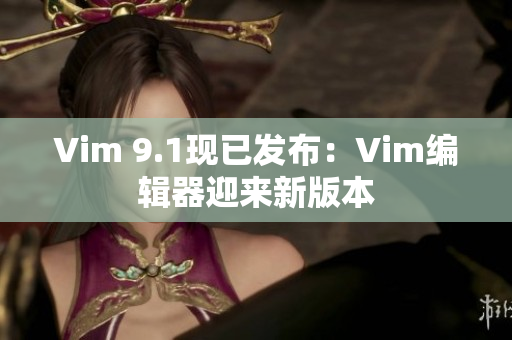 Vim 9.1现已发布：Vim编辑器迎来新版本
