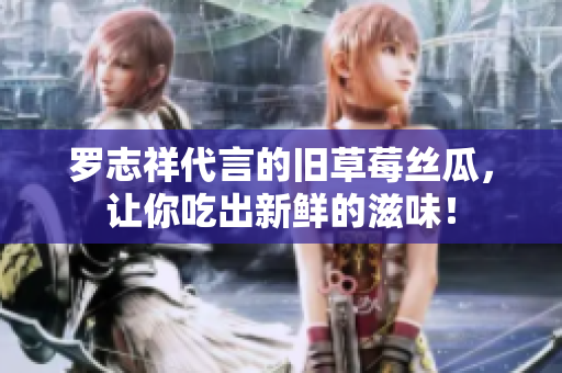 罗志祥代言的旧草莓丝瓜，让你吃出新鲜的滋味！