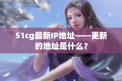 51cg最新IP地址——更新的地址是什么？