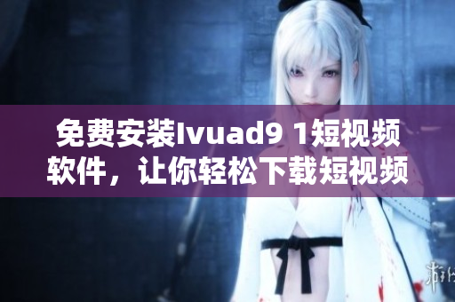 免费安装Ivuad9 1短视频软件，让你轻松下载短视频