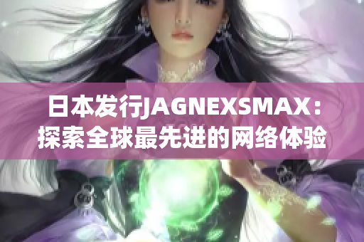 日本发行JAGNEXSMAX：探索全球最先进的网络体验