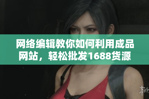 网络编辑教你如何利用成品网站，轻松批发1688货源
