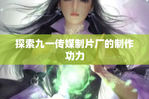 探索九一传媒制片厂的制作功力