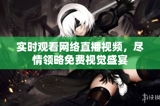 实时观看网络直播视频，尽情领略免费视觉盛宴