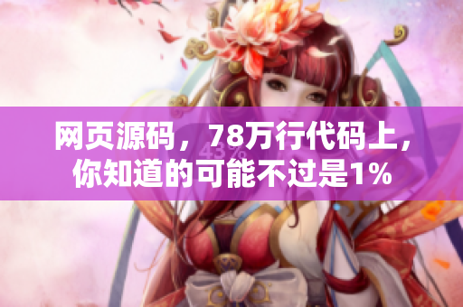 网页源码，78万行代码上，你知道的可能不过是1%