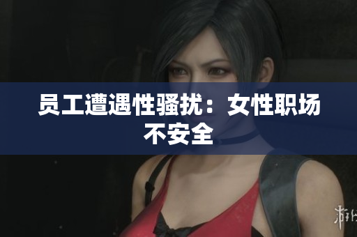 员工遭遇性骚扰：女性职场不安全