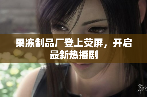 果冻制品厂登上荧屏，开启最新热播剧