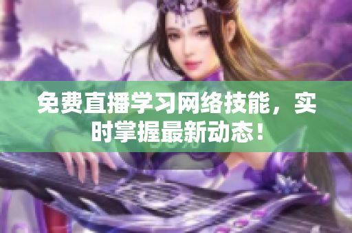 免费直播学习网络技能，实时掌握最新动态！