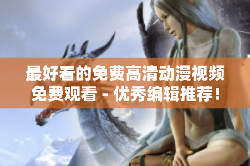 最好看的免费高清动漫视频免费观看 - 优秀编辑推荐！