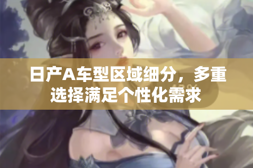 日产A车型区域细分，多重选择满足个性化需求