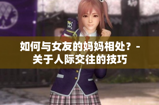 如何与女友的妈妈相处？-关于人际交往的技巧