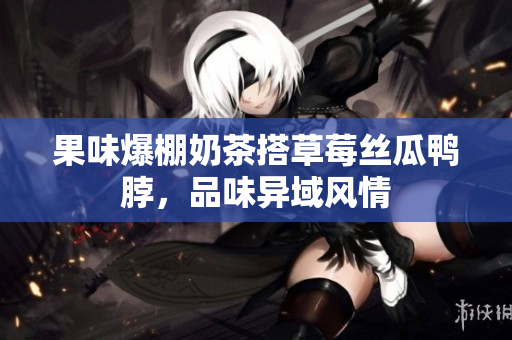 果味爆棚奶茶搭草莓丝瓜鸭脖，品味异域风情