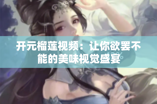开元榴莲视频：让你欲罢不能的美味视觉盛宴