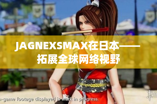 JAGNEXSMAX在日本——拓展全球网络视野