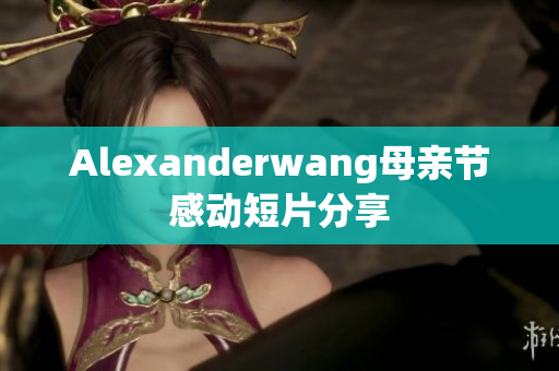 Alexanderwang母亲节感动短片分享