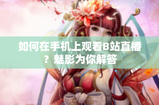 如何在手机上观看B站直播？魅影为你解答
