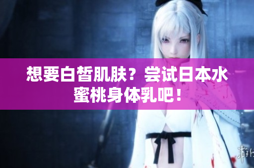 想要白皙肌肤？尝试日本水蜜桃身体乳吧！