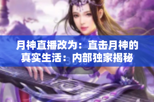 月神直播改为：直击月神的真实生活：内部独家揭秘