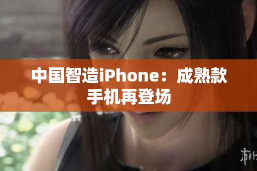 中国智造iPhone：成熟款手机再登场