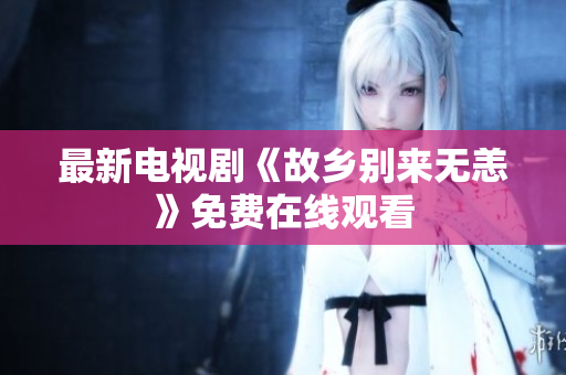 最新电视剧《故乡别来无恙》免费在线观看