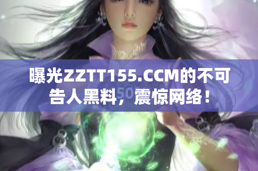 曝光ZZTT155.CCM的不可告人黑料，震惊网络！