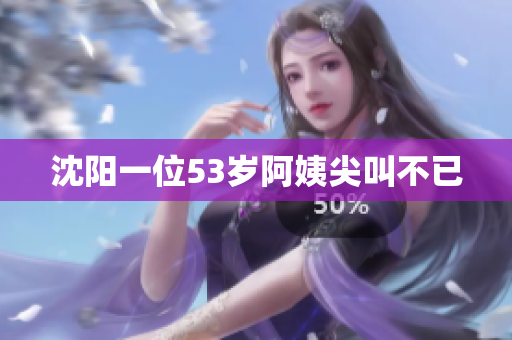 沈阳一位53岁阿姨尖叫不已