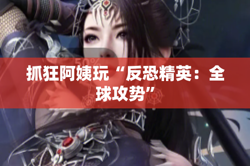 抓狂阿姨玩“反恐精英：全球攻势”