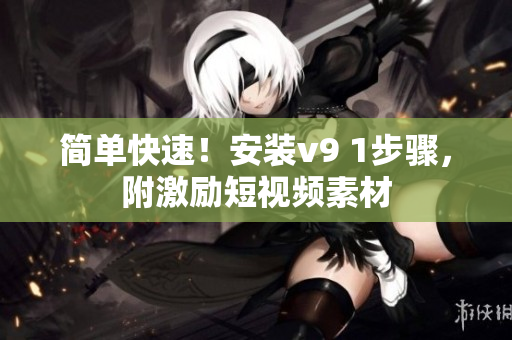 简单快速！安装v9 1步骤，附激励短视频素材