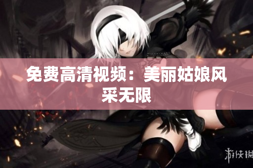 免费高清视频：美丽姑娘风采无限