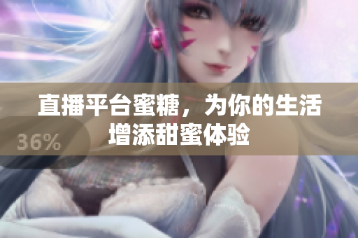 直播平台蜜糖，为你的生活增添甜蜜体验