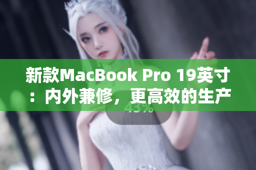 新款MacBook Pro 19英寸：内外兼修，更高效的生产力工具