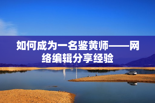 如何成为一名鉴黄师——网络编辑分享经验
