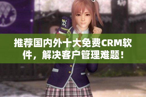 推荐国内外十大免费CRM软件，解决客户管理难题！
