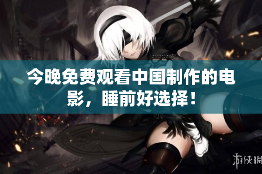 今晚免费观看中国制作的电影，睡前好选择！
