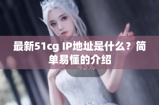 最新51cg IP地址是什么？简单易懂的介绍
