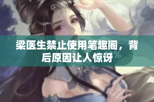 梁医生禁止使用笔趣阁，背后原因让人惊讶