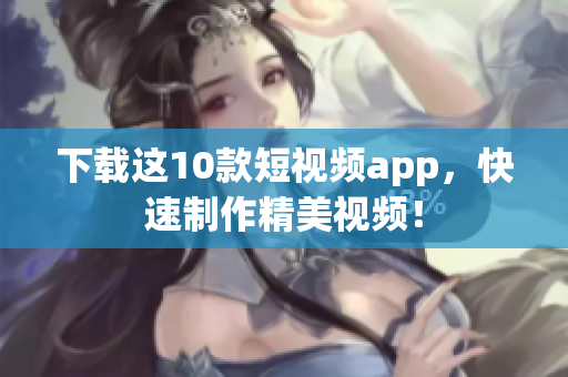 下载这10款短视频app，快速制作精美视频！