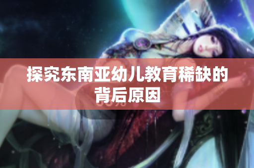 探究东南亚幼儿教育稀缺的背后原因