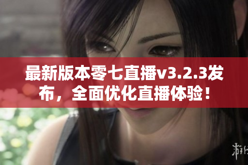 最新版本零七直播v3.2.3发布，全面优化直播体验！