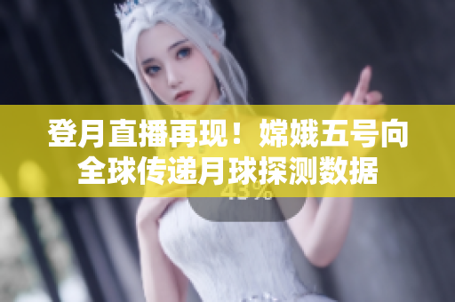 登月直播再现！嫦娥五号向全球传递月球探测数据