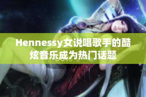 Hennessy女说唱歌手的酷炫音乐成为热门话题