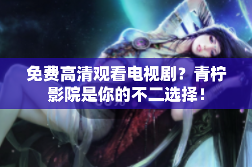 免费高清观看电视剧？青柠影院是你的不二选择！