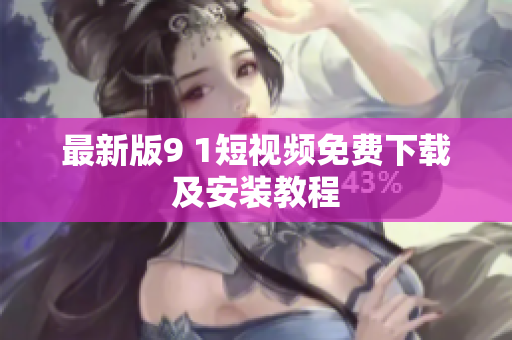 最新版9 1短视频免费下载及安装教程