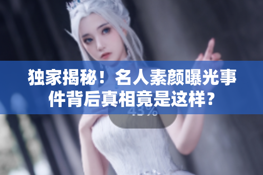 独家揭秘！名人素颜曝光事件背后真相竟是这样？