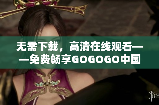 无需下载，高清在线观看——免费畅享GOGOGO中国