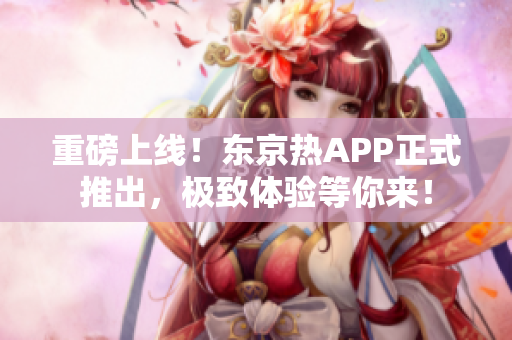 重磅上线！东京热APP正式推出，极致体验等你来！