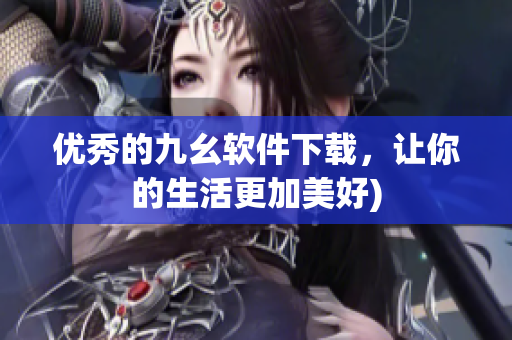 优秀的九幺软件下载，让你的生活更加美好)
