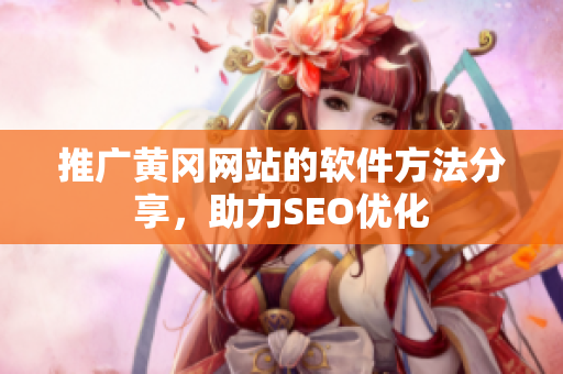 推广黄冈网站的软件方法分享，助力SEO优化